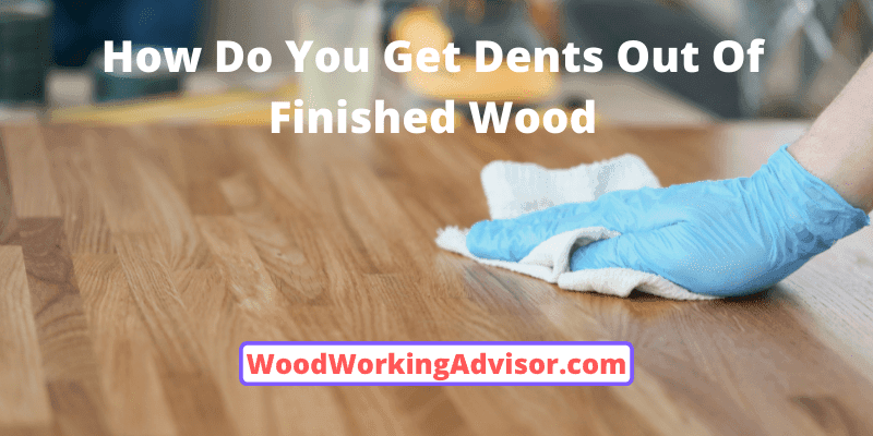 How Do You Get Dents Out Of Finished Wood
