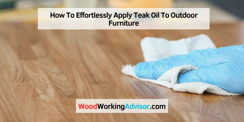 How To Effortlessly Apply Teak Oil To Outdoor Furniture