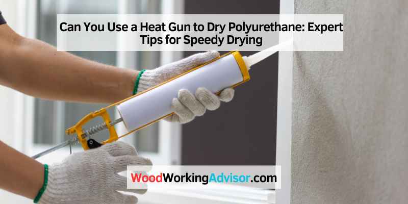 Can You Use a Heat Gun to Dry Polyurethane