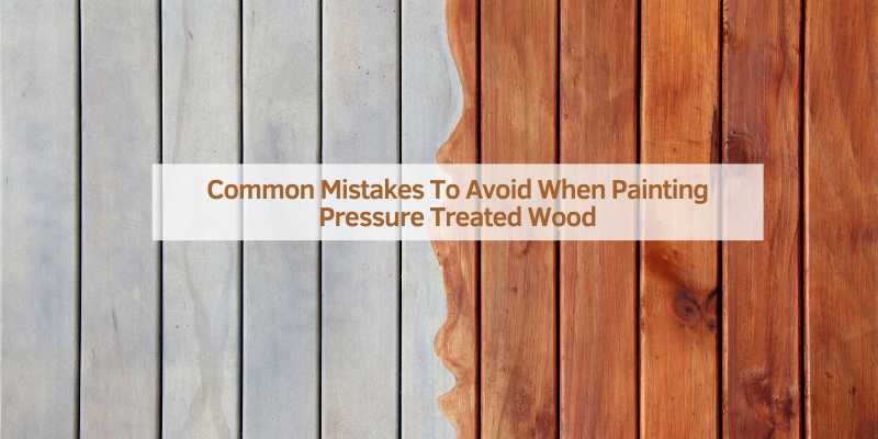 Common Mistakes To Avoid When Painting Pressure Treated Wood