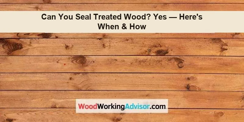 Can You Seal Treated Wood? Yes -- Here's When & How