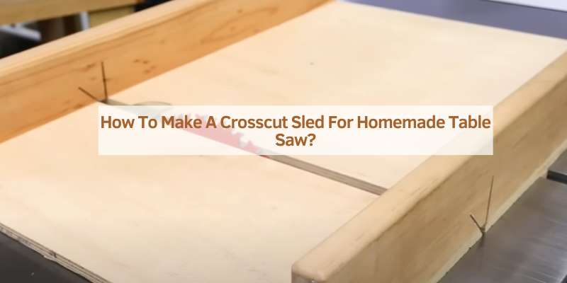 How To Make A Crosscut Sled For Homemade Table Saw?