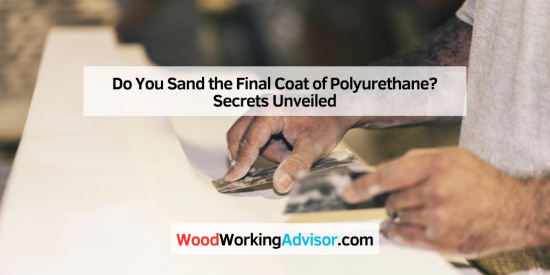 Do You Sand the Final Coat of Polyurethane?