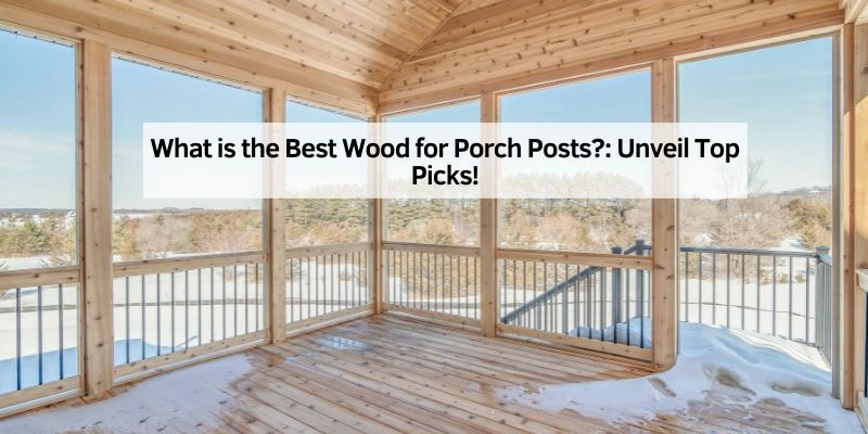 What is the Best Wood for Porch Posts
