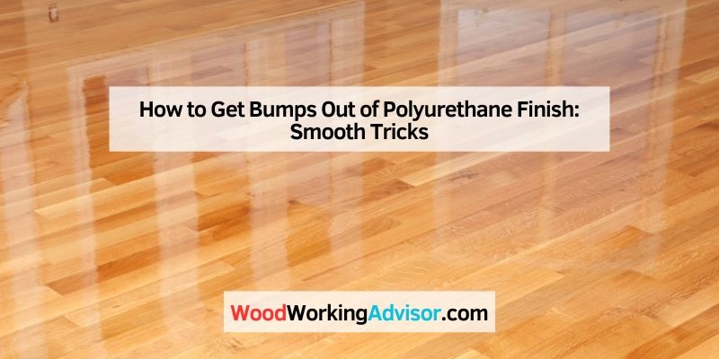 How to Get Bumps Out of Polyurethane Finish