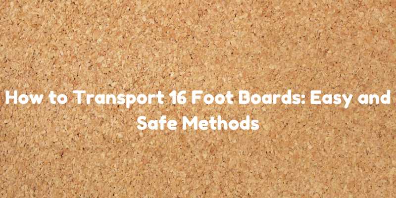 How to Transport 16 Foot Boards: Easy and Safe Methods