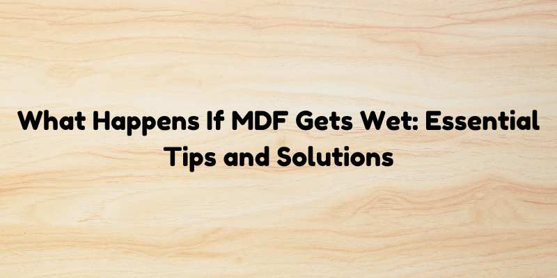 What Happens If MDF Gets Wet: Essential Tips and Solutions