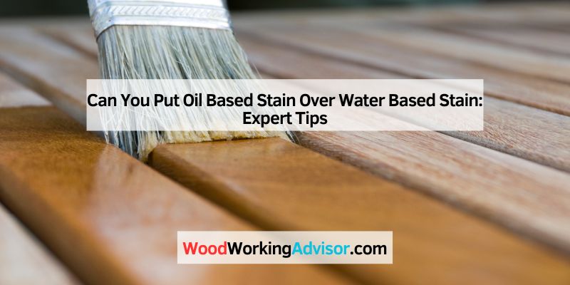 Can You Put Oil Based Stain Over Water Based Stain: Expert Tips