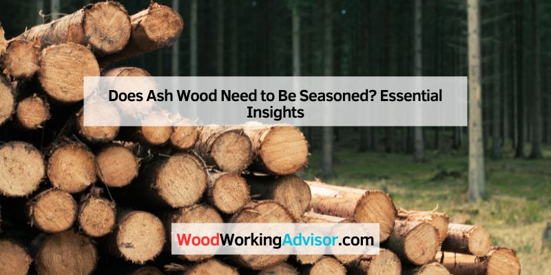 Does Ash Wood Need to Be Seasoned