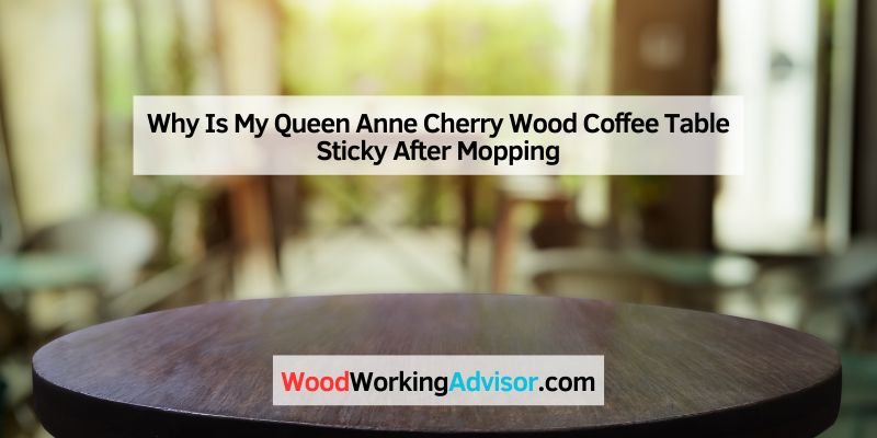 Why Is My Queen Anne Cherry Wood Coffee Table Sticky After Mopping