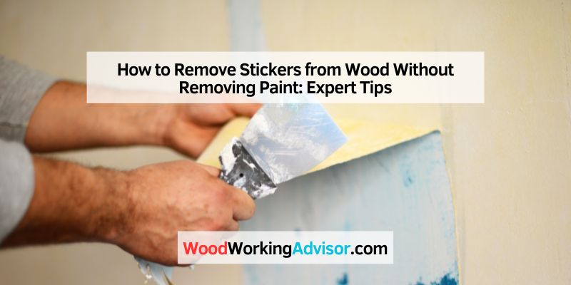 How to Remove Stickers from Wood Without Removing Paint