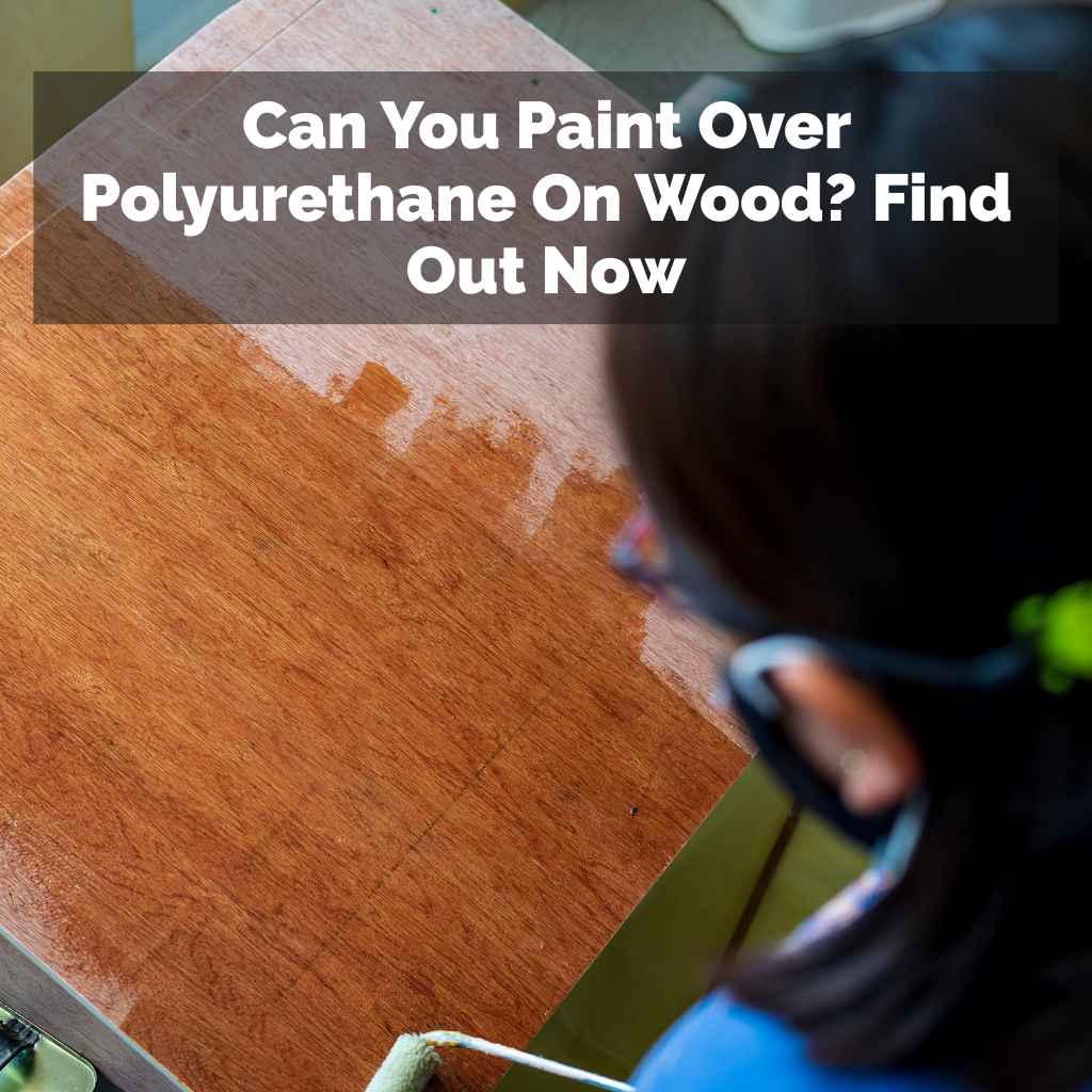 Can You Paint Over Polyurethane On Wood