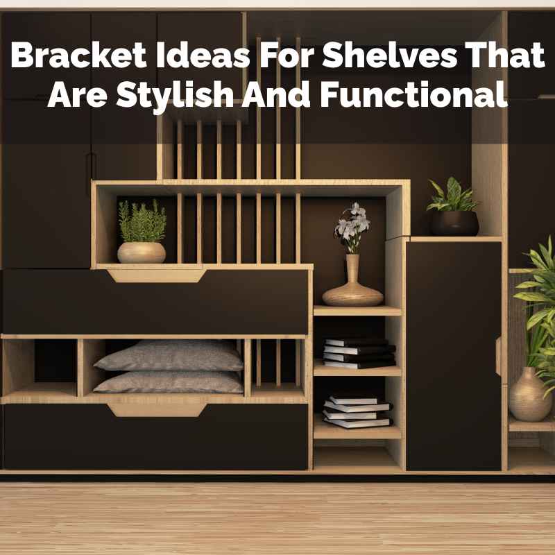 Bracket Ideas For Shelves That Are Stylish And Functional