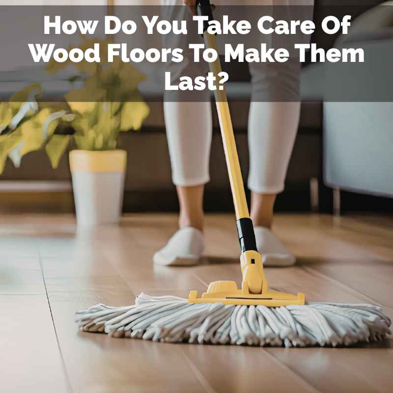 How Do You Take Care Of Wood Floors To Make Them Last